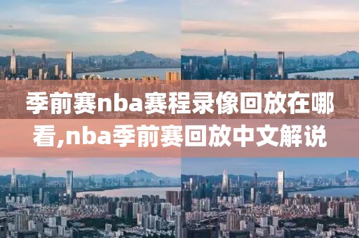 季前赛nba赛程录像回放在哪看,nba季前赛回放中文解说