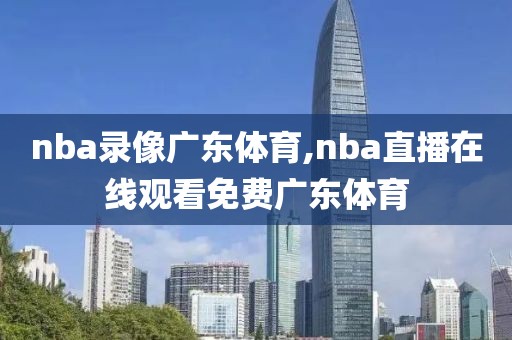 nba录像广东体育,nba直播在线观看免费广东体育