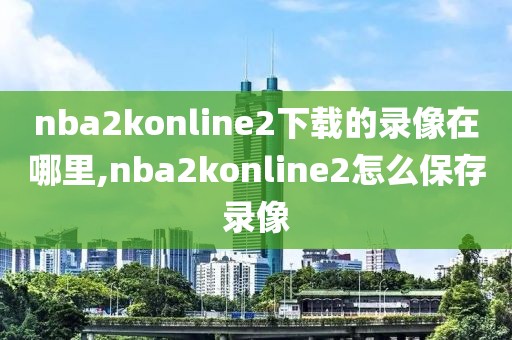 nba2konline2下载的录像在哪里,nba2konline2怎么保存录像