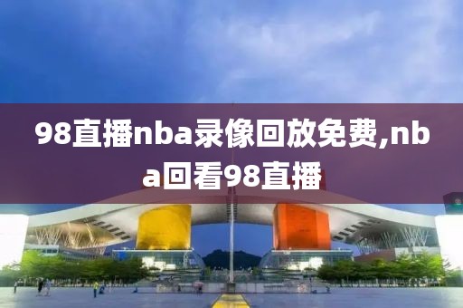 98直播nba录像回放免费,nba回看98直播