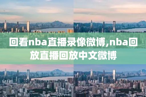 回看nba直播录像微博,nba回放直播回放中文微博