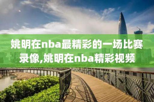 姚明在nba最精彩的一场比赛录像,姚明在nba精彩视频