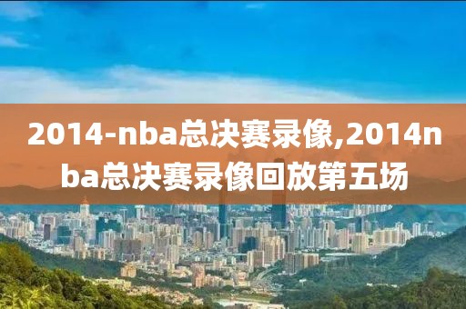 2014-nba总决赛录像,2014nba总决赛录像回放第五场