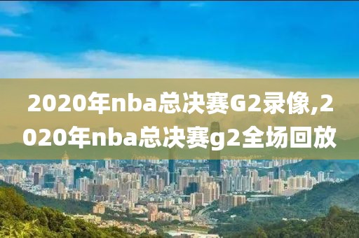 2020年nba总决赛G2录像,2020年nba总决赛g2全场回放