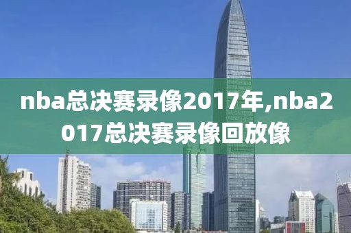 nba总决赛录像2017年,nba2017总决赛录像回放像