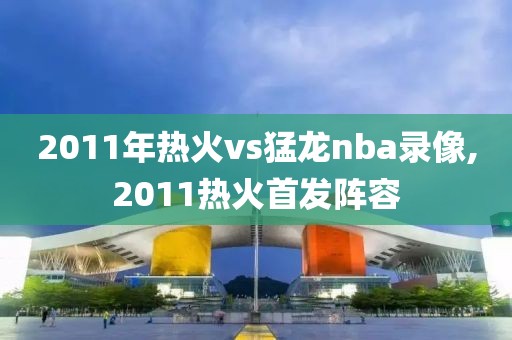 2011年热火vs猛龙nba录像,2011热火首发阵容