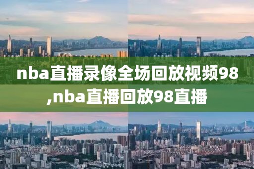 nba直播录像全场回放视频98,nba直播回放98直播