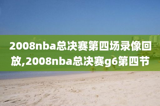 2008nba总决赛第四场录像回放,2008nba总决赛g6第四节