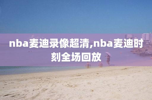 nba麦迪录像超清,nba麦迪时刻全场回放