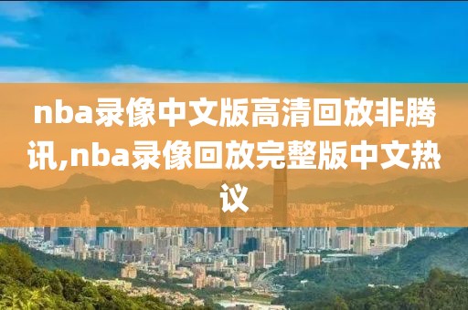 nba录像中文版高清回放非腾讯,nba录像回放完整版中文热议