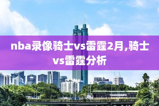 nba录像骑士vs雷霆2月,骑士vs雷霆分析