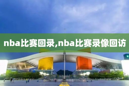 nba比赛回录,nba比赛录像回访