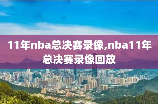 11年nba总决赛录像,nba11年总决赛录像回放