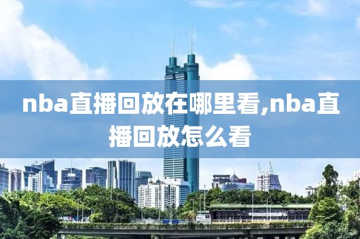 nba直播回放在哪里看,nba直播回放怎么看