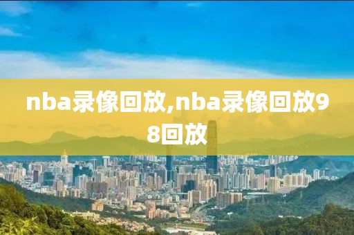 nba录像回放,nba录像回放98回放