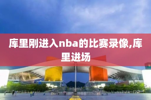 库里刚进入nba的比赛录像,库里进场