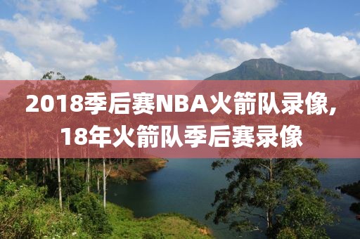 2018季后赛NBA火箭队录像,18年火箭队季后赛录像