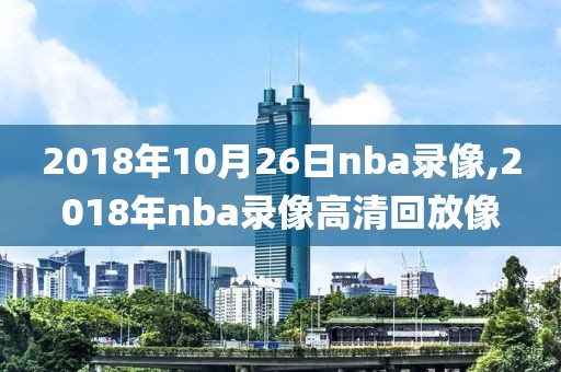 2018年10月26日nba录像,2018年nba录像高清回放像