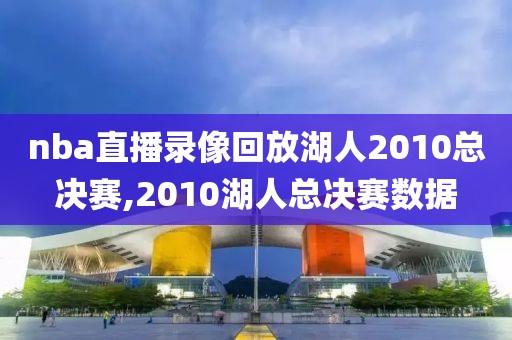 nba直播录像回放湖人2010总决赛,2010湖人总决赛数据