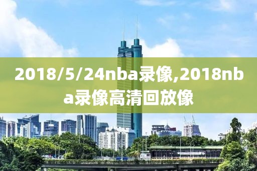 2018/5/24nba录像,2018nba录像高清回放像