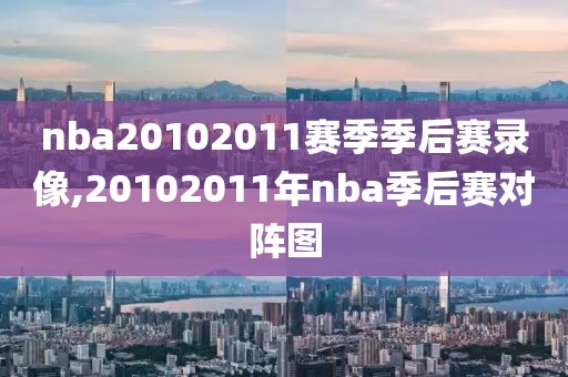 nba20102011赛季季后赛录像,20102011年nba季后赛对阵图