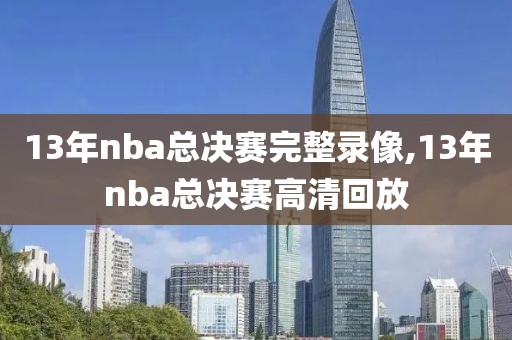 13年nba总决赛完整录像,13年nba总决赛高清回放