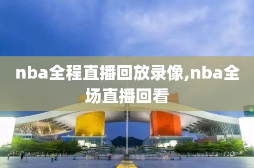 nba全程直播回放录像,nba全场直播回看