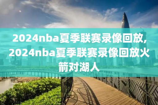 2024nba夏季联赛录像回放,2024nba夏季联赛录像回放火箭对湖人