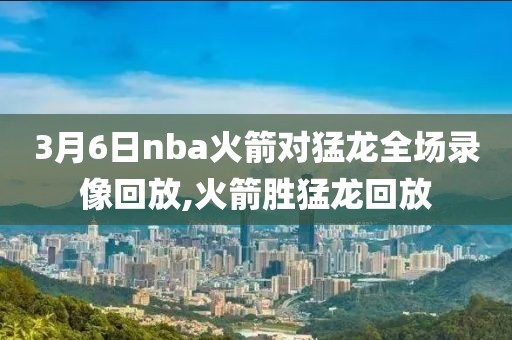 3月6日nba火箭对猛龙全场录像回放,火箭胜猛龙回放