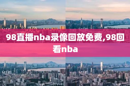 98直播nba录像回放免费,98回看nba