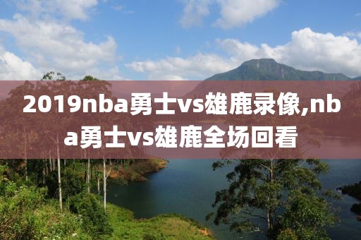 2019nba勇士vs雄鹿录像,nba勇士vs雄鹿全场回看