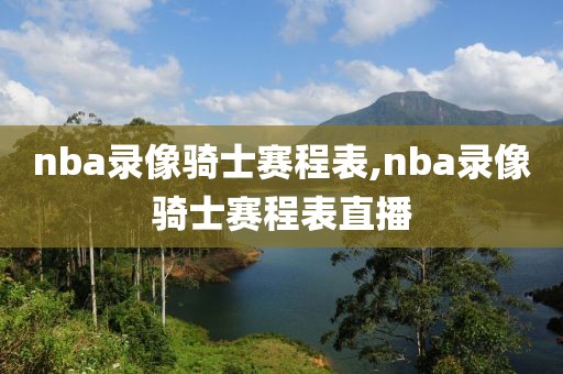 nba录像骑士赛程表,nba录像骑士赛程表直播