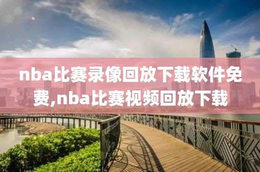 nba比赛录像回放下载软件免费,nba比赛视频回放下载