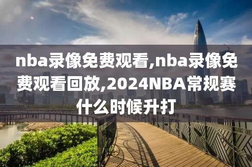 nba录像免费观看,nba录像免费观看回放,2024NBA常规赛什么时候升打