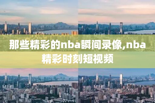 那些精彩的nba瞬间录像,nba精彩时刻短视频