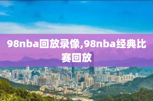 98nba回放录像,98nba经典比赛回放