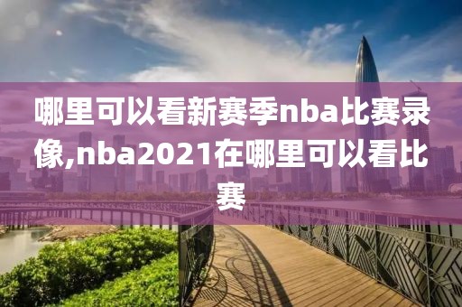 哪里可以看新赛季nba比赛录像,nba2021在哪里可以看比赛