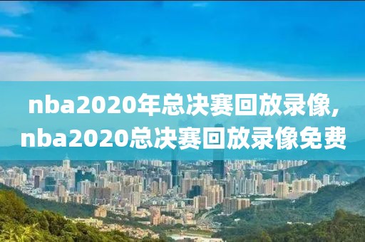 nba2020年总决赛回放录像,nba2020总决赛回放录像免费