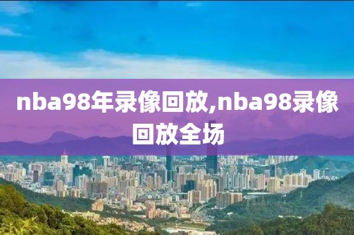 nba98年录像回放,nba98录像回放全场