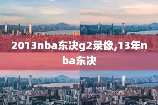 2013nba东决g2录像,13年nba东决