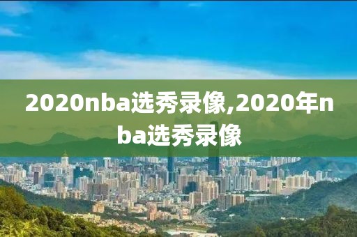 2020nba选秀录像,2020年nba选秀录像