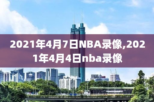 2021年4月7日NBA录像,2021年4月4日nba录像