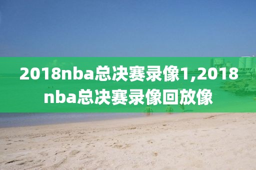 2018nba总决赛录像1,2018nba总决赛录像回放像