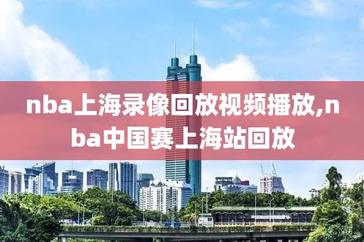 nba上海录像回放视频播放,nba中国赛上海站回放