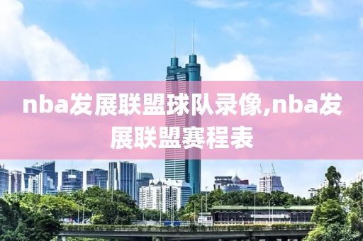 nba发展联盟球队录像,nba发展联盟赛程表