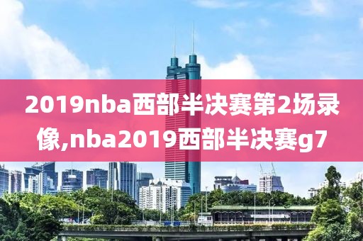 2019nba西部半决赛第2场录像,nba2019西部半决赛g7