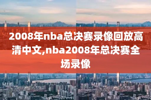 2008年nba总决赛录像回放高清中文,nba2008年总决赛全场录像