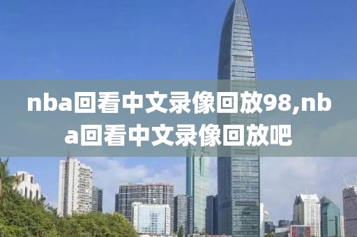 nba回看中文录像回放98,nba回看中文录像回放吧