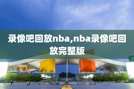 录像吧回放nba,nba录像吧回放完整版