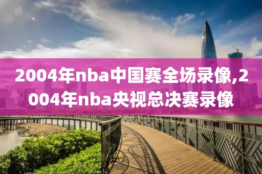 2004年nba中国赛全场录像,2004年nba央视总决赛录像